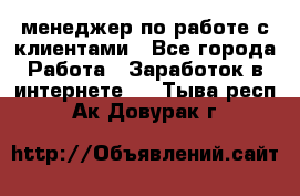 менеджер по работе с клиентами - Все города Работа » Заработок в интернете   . Тыва респ.,Ак-Довурак г.